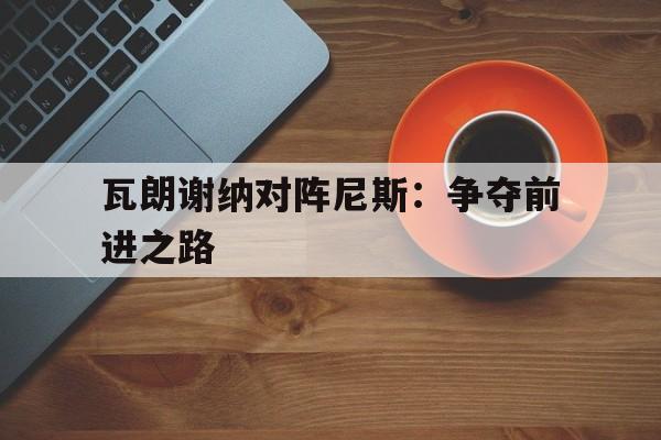 开云平台-瓦朗谢纳对阵尼斯：争夺前进之路