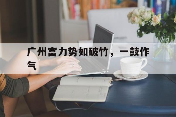 开云官网-广州富力势如破竹，一鼓作气的简单介绍