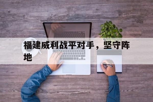 福建威利战平对手，坚守阵地的简单介绍
