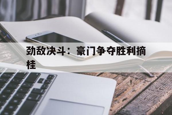 开云体育官网-劲敌决斗：豪门争夺胜利摘桂